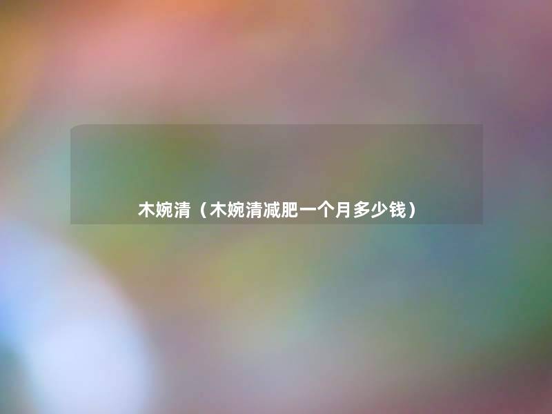 木婉清(木婉清减肥一个月多少钱) 木婉清(木婉清减肥一个月多少钱)