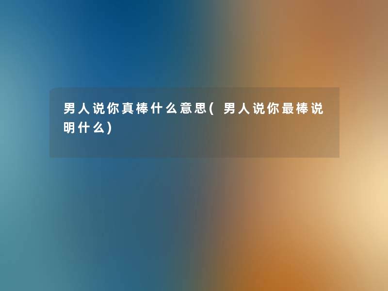 男人说你真棒什么意思(男人说你棒说明什么) 男人说你真棒什么意思(男人说你棒说明什么)