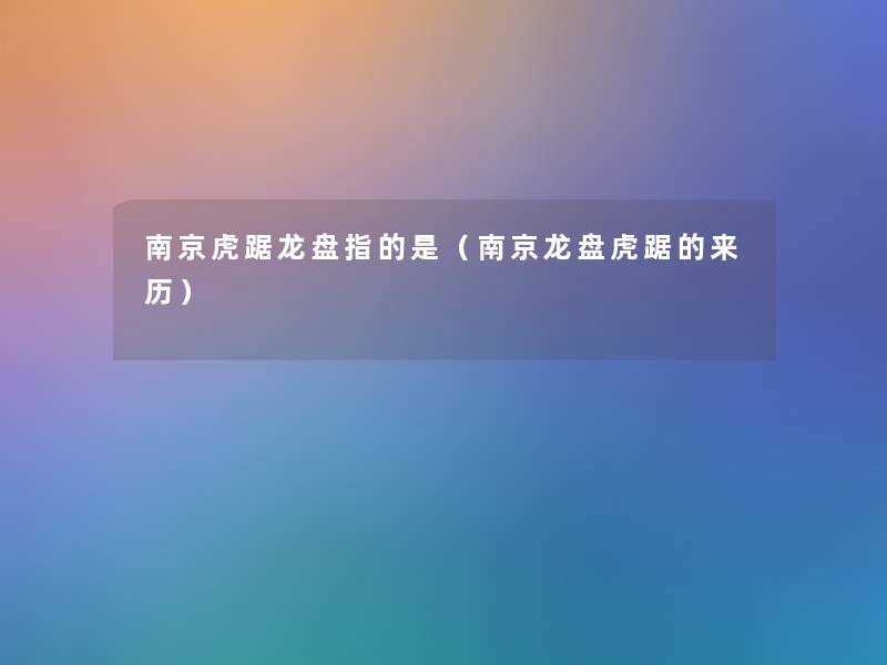 南京虎踞龙盘指的是(南京龙盘虎踞的来历) 南京虎踞龙盘指的是(南京龙盘虎踞的来历)