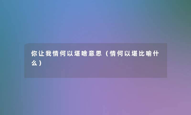 你让我情何以堪啥意思（情何以堪比喻什么）