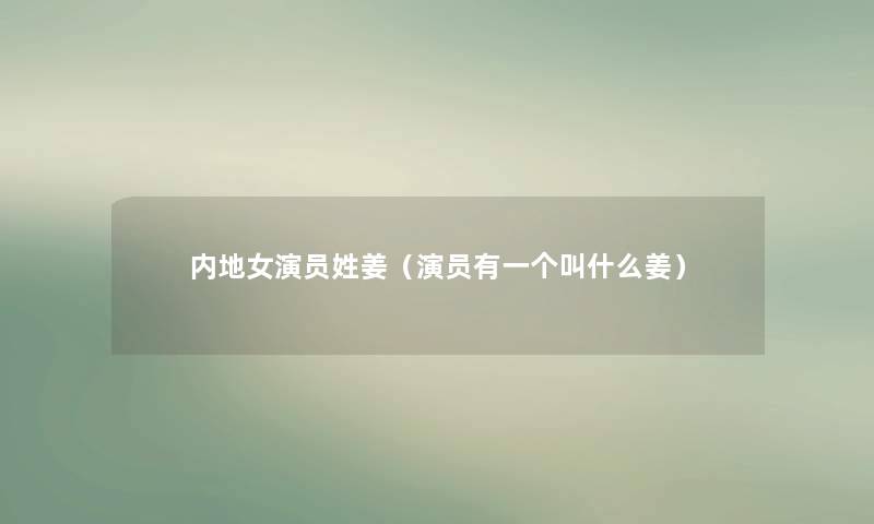 内地女演员姓姜(演员有一个叫什么姜) 内地女演员姓姜(演员有一个叫什么姜)