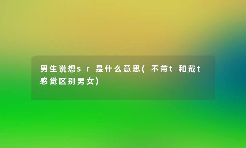 男生说想sr是什么意思(不带t和戴t感觉区别男女) 男生说想sr是什么意思(不带t和戴t感觉区别男女)