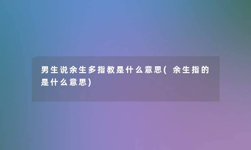 男生说余生多指教是什么意思(余生指的是什么意思) 男生说余生多指教是什么意思(余生指的是什么意思)