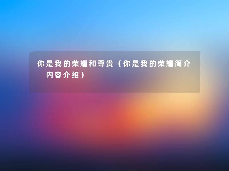 你是我的荣耀和尊贵(你是我的荣耀简介 内容介绍) 你是我的荣耀和尊贵(你是我的荣耀简介 内容介绍)
