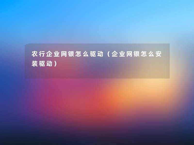 农行企业网银怎么驱动(企业网银怎么安装驱动) 农行企业网银怎么驱动(企业网银怎么安装驱动)