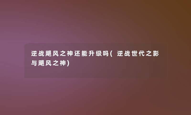 逆战飓风之神还能升级吗(逆战世代之影与飓风之神) 逆战飓风之神还能升级吗(逆战世代之影与飓风之神)