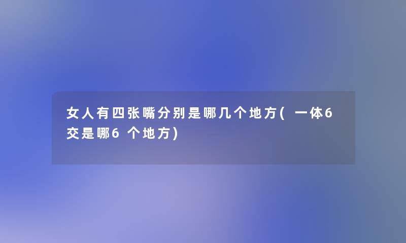 女人有四张嘴分别是哪几个地方(一体6交是哪6个地方) 女人有四张嘴分别是哪几个地方(一体6交是哪6个地方)