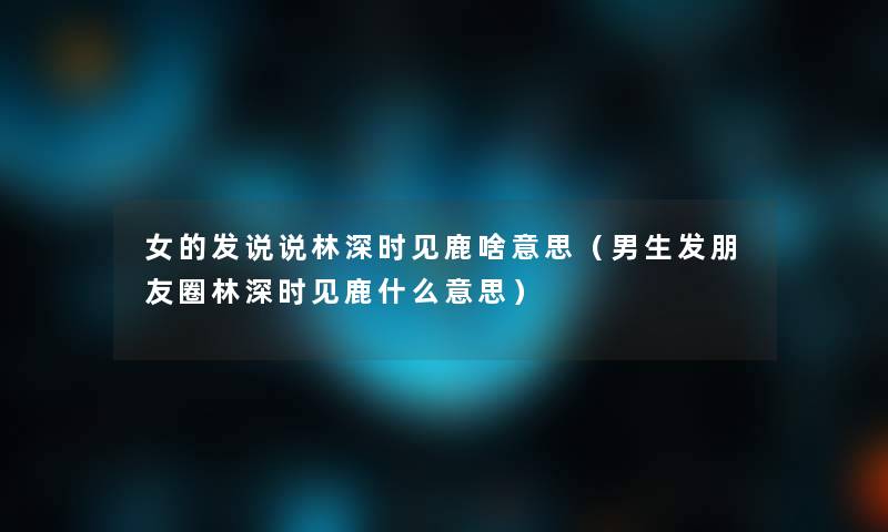 女的发说说林深时见鹿啥意思(男生发朋友圈林深时见鹿什么意思) 女的发说说林深时见鹿啥意思(男生发朋友圈林深时见鹿什么意思)