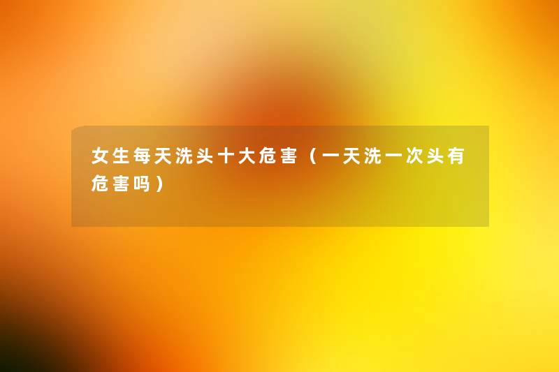 女生每天洗头一些危害(一天洗一次头有危害吗) 女生每天洗头一些危害(一天洗一次头有危害吗)