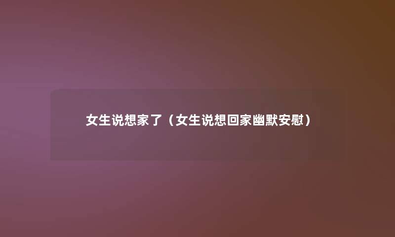 女生说想家了(女生说想回家幽默安慰) 女生说想家了(女生说想回家幽默安慰)