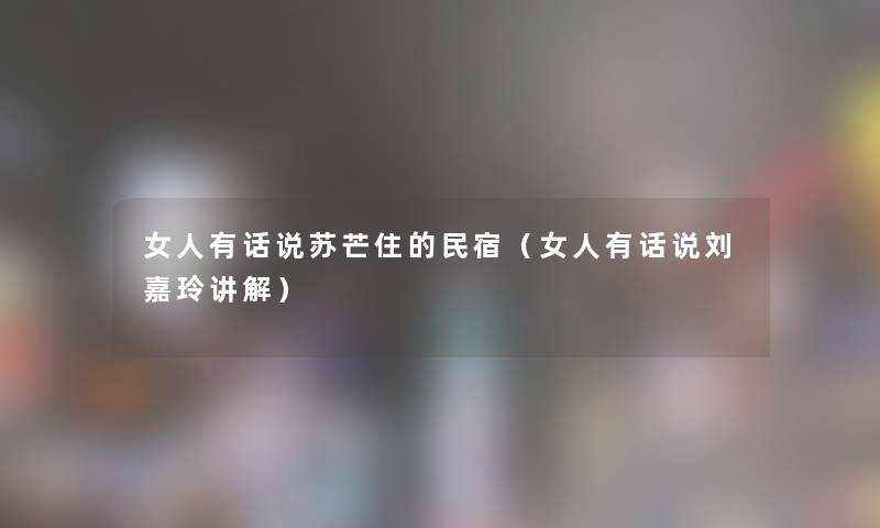 女人有话说苏芒住的民宿(女人有话说刘嘉玲讲解) 女人有话说苏芒住的民宿(女人有话说刘嘉玲讲解)