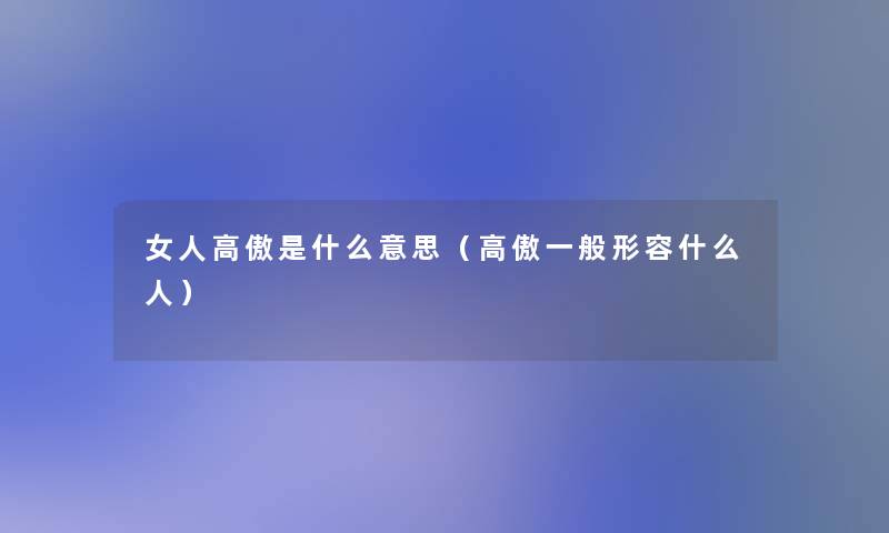 女人高傲是什么意思(高傲一般形容什么人) 女人高傲是什么意思(高傲一般形容什么人)