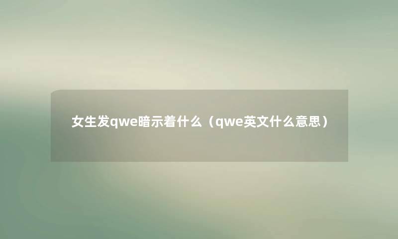 女生发qwe暗示着什么(qwe英文什么意思) 女生发qwe暗示着什么(qwe英文什么意思)