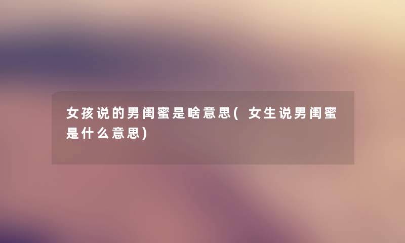 女孩说的男闺蜜是啥意思(女生说男闺蜜是什么意思) 女孩说的男闺蜜是啥意思(女生说男闺蜜是什么意思)