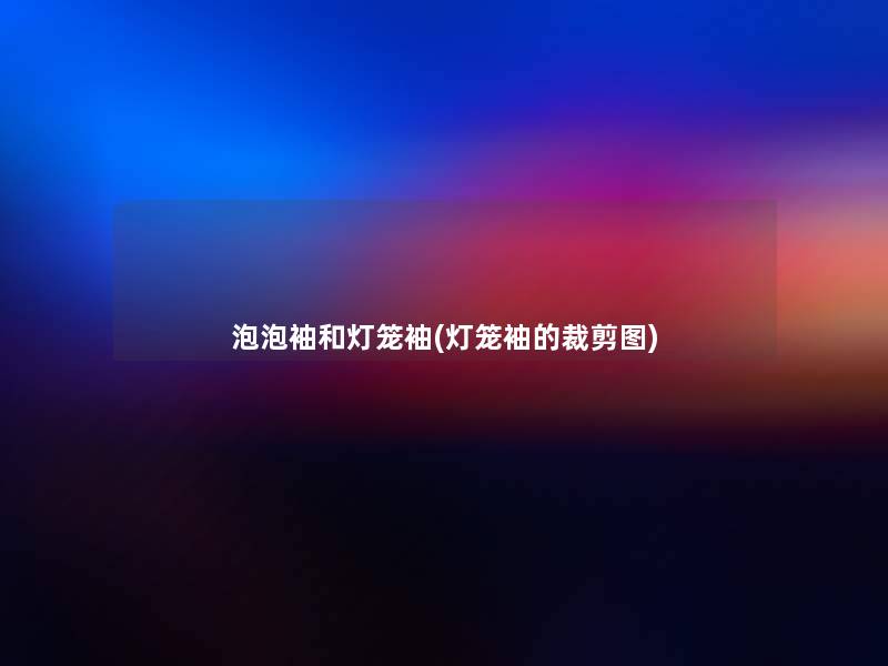 泡泡袖和灯笼袖(灯笼袖的裁剪图) 泡泡袖和灯笼袖(灯笼袖的裁剪图)