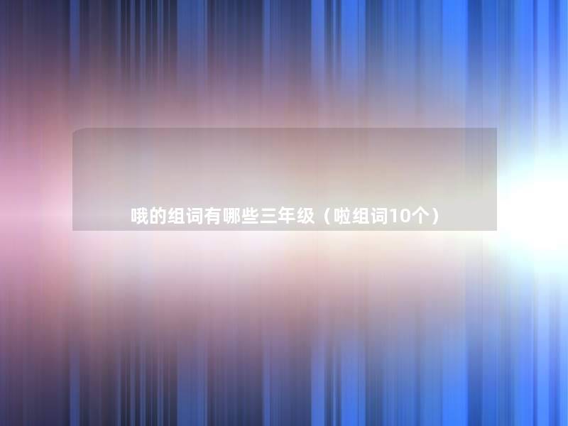 哦的组词有哪些三年级(啦组词10个) 哦的组词有哪些三年级(啦组词10个)