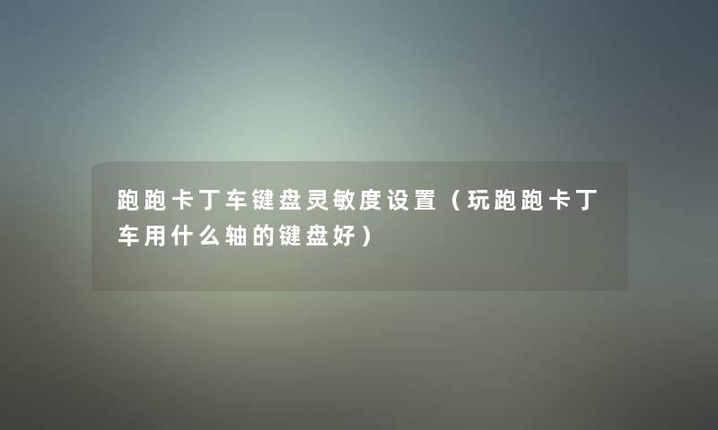 跑跑卡丁车键盘灵敏度设置(玩跑跑卡丁车用什么轴的键盘好) 跑跑卡丁车键盘灵敏度设置(玩跑跑卡丁车用什么轴的键盘好)