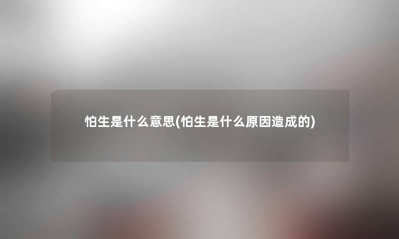 怕生是什么意思(怕生是什么原因造成的) 怕生是什么意思(怕生是什么原因造成的)