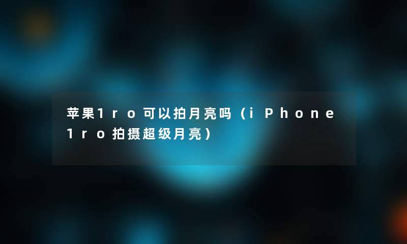苹果1ro可以拍月亮吗(iPhone1ro拍摄超级月亮) 苹果1ro可以拍月亮吗(iPhone1ro拍摄超级月亮)