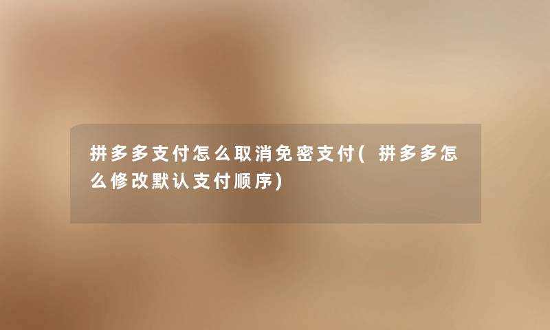 拼多多支付怎么取消免密支付(拼多多怎么修改默认支付顺序) 拼多多支付怎么取消免密支付(拼多多怎么修改默认支付顺序)