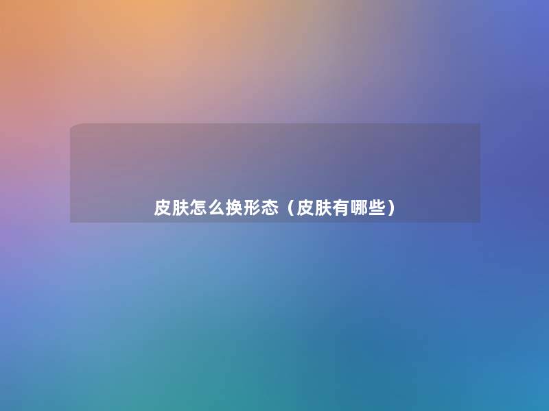 皮肤怎么换形态(皮肤有哪些) 皮肤怎么换形态(皮肤有哪些)