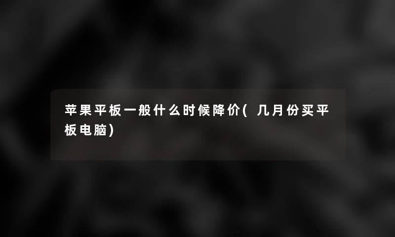 苹果平板一般什么时候降价(几月份买平板电脑) 苹果平板一般什么时候降价(几月份买平板电脑)