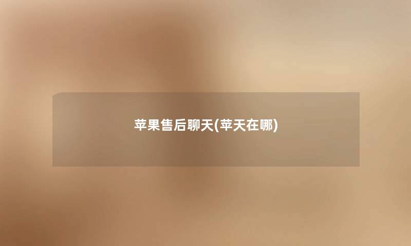 苹果售后聊天(苹天在哪) 苹果售后聊天(苹天在哪)