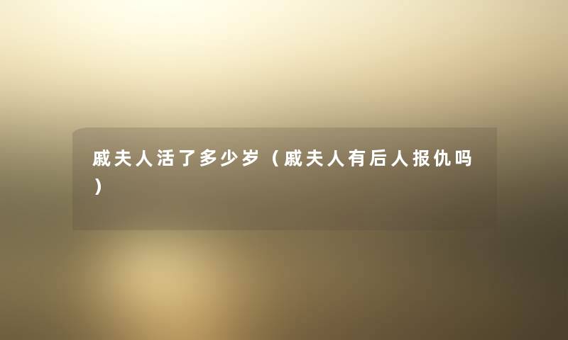 戚夫人活了多少岁(戚夫人有后人报仇吗) 戚夫人活了多少岁(戚夫人有后人报仇吗)
