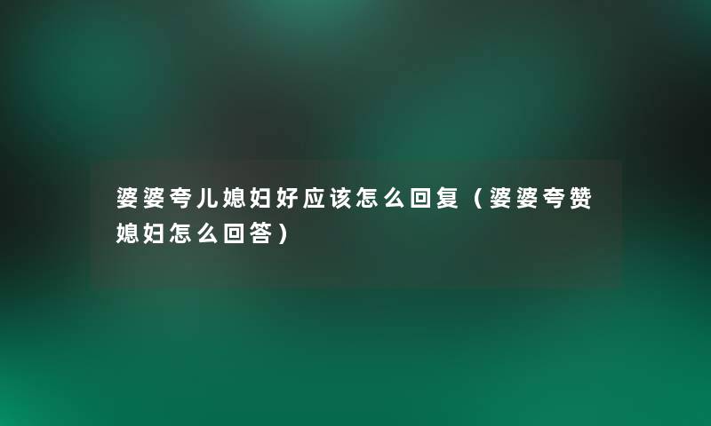婆婆夸儿媳妇好应该怎么回复(婆婆夸赞媳妇怎么回答) 婆婆夸儿媳妇好应该怎么回复(婆婆夸赞媳妇怎么回答)