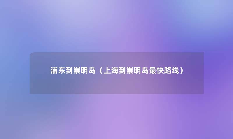 浦东到崇明岛(上海到崇明岛快路线) 浦东到崇明岛(上海到崇明岛快路线)