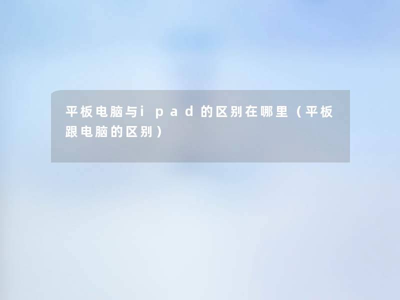 平板电脑与ipad的区别在哪里(平板跟电脑的区别) 平板电脑与ipad的区别在哪里(平板跟电脑的区别)