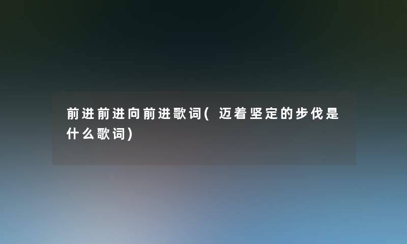 前进前进向前进歌词(迈着坚定的步伐是什么歌词) 前进前进向前进歌词(迈着坚定的步伐是什么歌词)