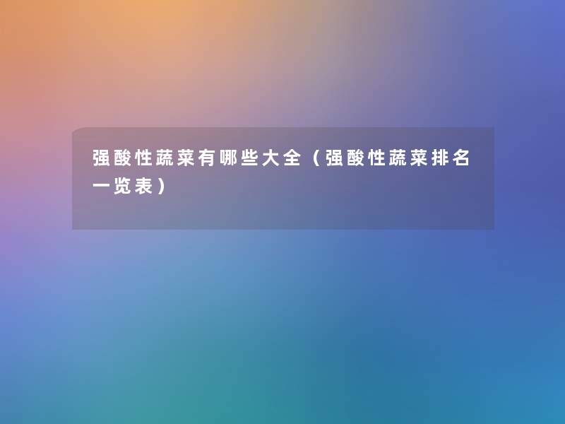 强酸性蔬菜有哪些大全(强酸性蔬菜推荐一览表) 强酸性蔬菜有哪些大全(强酸性蔬菜推荐一览表)