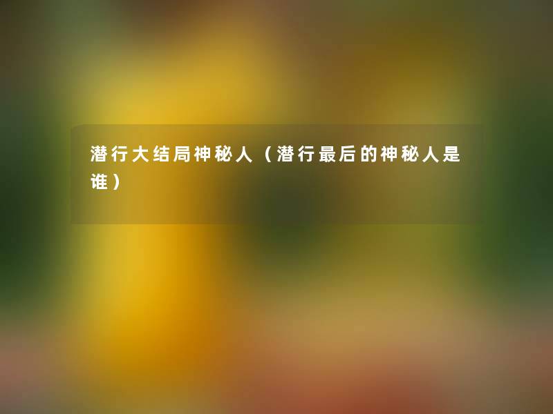潜行大结局神秘人(潜行这里要说的神秘人是谁) 潜行大结局神秘人(潜行这里要说的神秘人是谁)