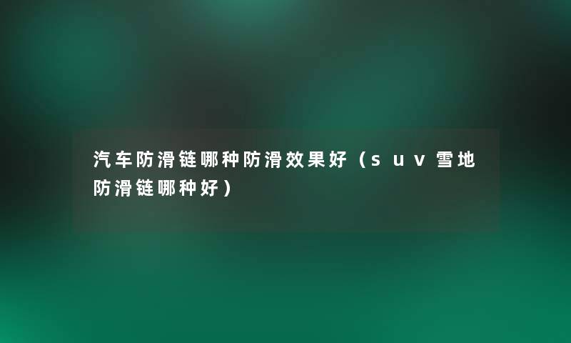 汽车防滑链哪种防滑效果好(suv雪地防滑链哪种好) 汽车防滑链哪种防滑效果好(suv雪地防滑链哪种好)