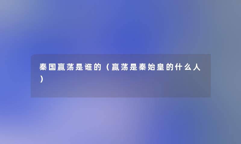 秦国赢荡是谁的(嬴荡是秦始皇的什么人) 秦国赢荡是谁的(嬴荡是秦始皇的什么人)