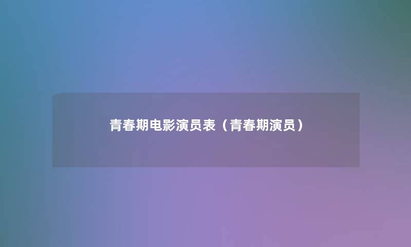 青春期电影演员表(青春期演员) 青春期电影演员表(青春期演员)