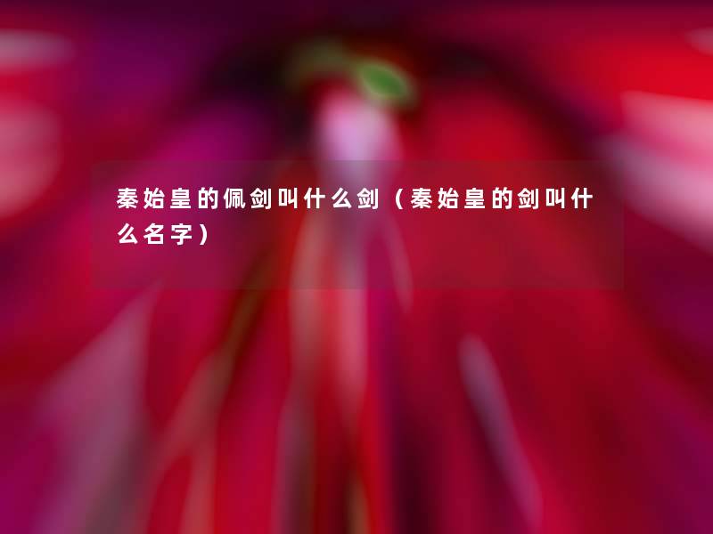 秦始皇的佩剑叫什么剑(秦始皇的剑叫什么名字) 秦始皇的佩剑叫什么剑(秦始皇的剑叫什么名字)