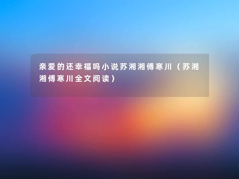 亲爱的还幸福吗小说苏湘湘傅寒川(苏湘湘傅寒川我的阅读) 亲爱的还幸福吗小说苏湘湘傅寒川(苏湘湘傅寒川我的阅读)
