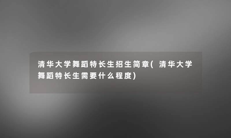 清华大学舞蹈特长生招生简章(清华大学舞蹈特长生需要什么程度) 清华大学舞蹈特长生招生简章(清华大学舞蹈特长生需要什么程度)