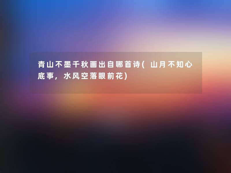 青山不墨千秋画出自哪首诗(山月不知心底事,水风空落眼前花) 青山不墨千秋画出自哪首诗(山月不知心底事,水风空落眼前花)