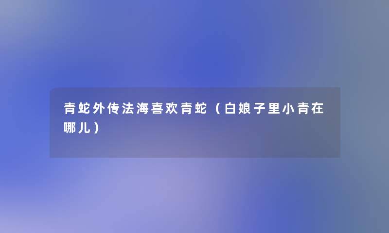 青蛇外传法海喜欢青蛇(白娘子里小青在哪儿) 青蛇外传法海喜欢青蛇(白娘子里小青在哪儿)