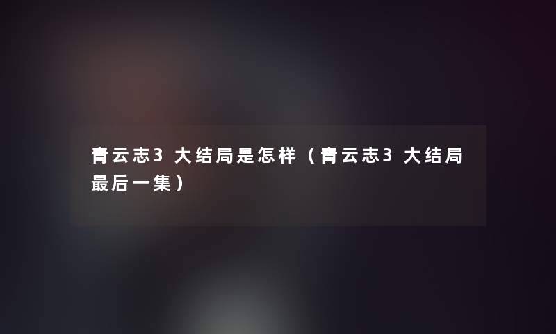 青云志3大结局是怎样(青云志3大结局这里要说一集) 青云志3大结局是怎样(青云志3大结局这里要说一集)