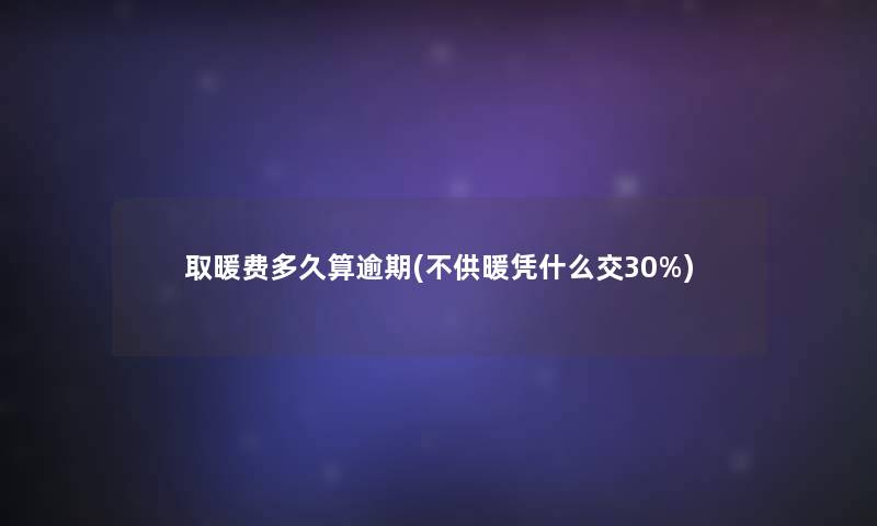 取暖费多久算逾期(不供暖凭什么交30%) 取暖费多久算逾期(不供暖凭什么交30%)