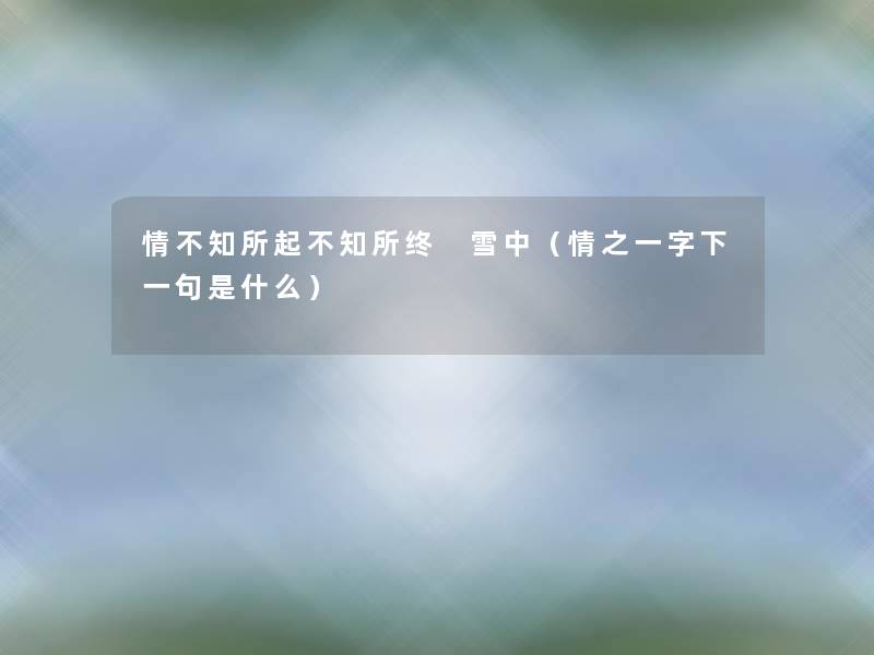 情不知所起不知所终 雪中(情之一字下一句是什么) 情不知所起不知所终 雪中(情之一字下一句是什么)