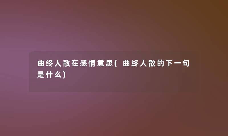 曲终人散在感情意思(曲终人散的下一句是什么) 曲终人散在感情意思(曲终人散的下一句是什么)