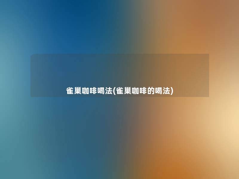 雀巢咖啡喝法(雀巢咖啡的喝法) 雀巢咖啡喝法(雀巢咖啡的喝法)