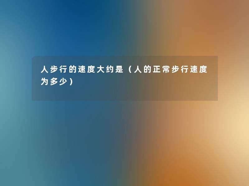 人步行的速度大约是（人的正常步行速度为多少）