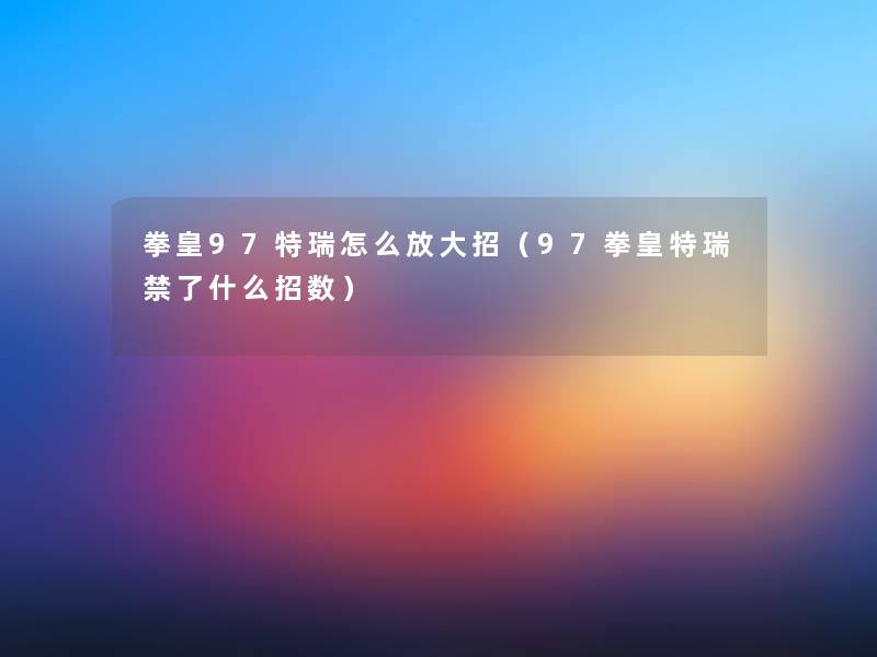 拳皇97特瑞怎么放大招(97拳皇特瑞禁了什么招数) 拳皇97特瑞怎么放大招(97拳皇特瑞禁了什么招数)