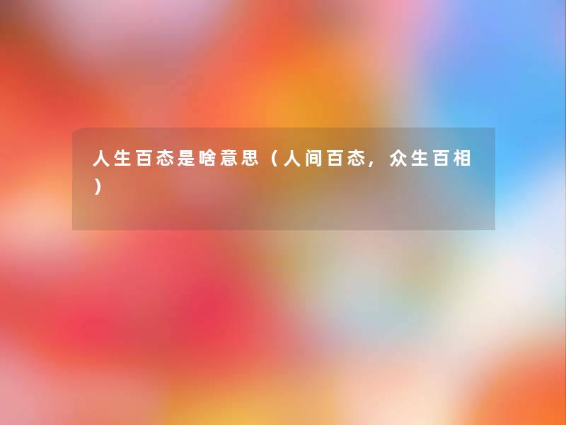 人生百态是啥意思(人间百态,众生百相) 人生百态是啥意思(人间百态,众生百相)